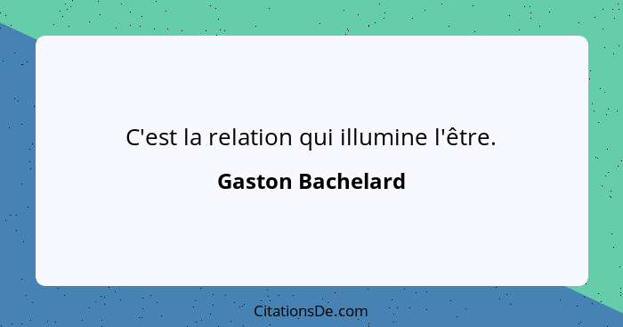 C'est la relation qui illumine l'être.... - Gaston Bachelard