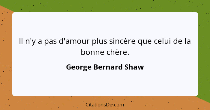 Il n'y a pas d'amour plus sincère que celui de la bonne chère.... - George Bernard Shaw