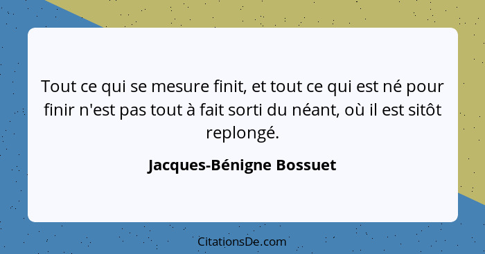 Tout ce qui se mesure finit, et tout ce qui est né pour finir n'est pas tout à fait sorti du néant, où il est sitôt replongé... - Jacques-Bénigne Bossuet