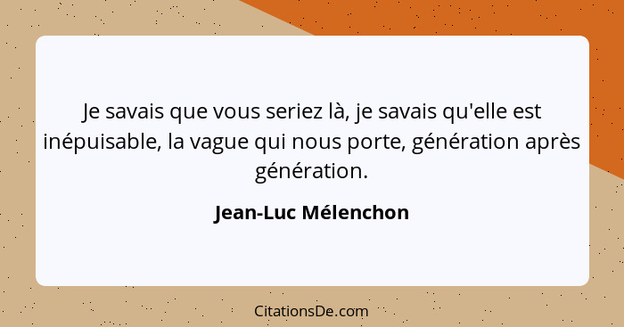 Je savais que vous seriez là, je savais qu'elle est inépuisable, la vague qui nous porte, génération après génération.... - Jean-Luc Mélenchon