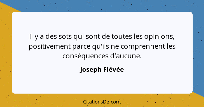 Il y a des sots qui sont de toutes les opinions, positivement parce qu'ils ne comprennent les conséquences d'aucune.... - Joseph Fiévée