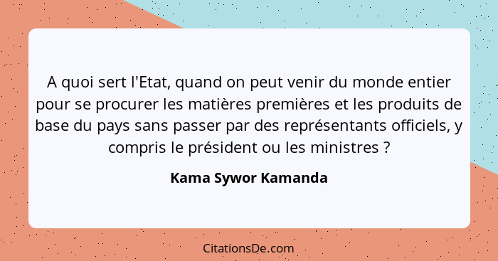 A quoi sert l'Etat, quand on peut venir du monde entier pour se procurer les matières premières et les produits de base du pays s... - Kama Sywor Kamanda