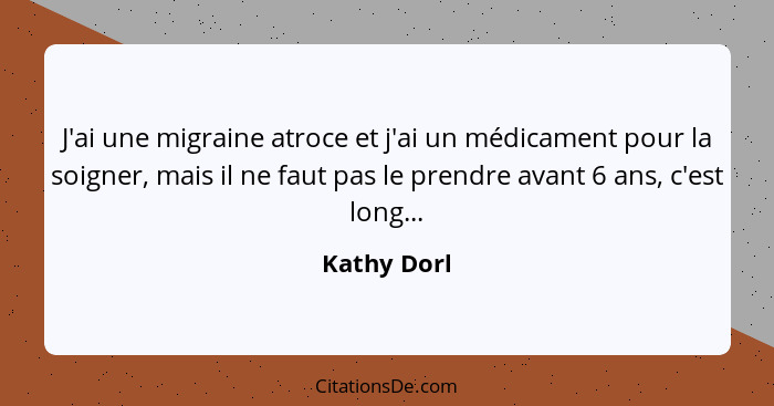 J'ai une migraine atroce et j'ai un médicament pour la soigner, mais il ne faut pas le prendre avant 6 ans, c'est long...... - Kathy Dorl