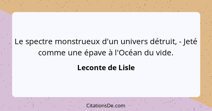 Le spectre monstrueux d'un univers détruit, - Jeté comme une épave à l'Océan du vide.... - Leconte de Lisle