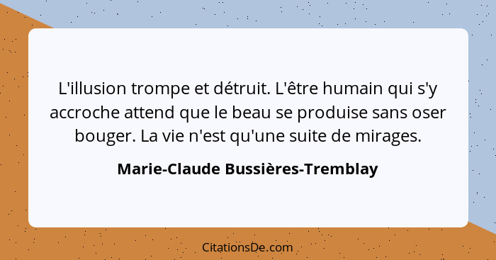 L'illusion trompe et détruit. L'être humain qui s'y accroche attend que le beau se produise sans oser bouger. La vie... - Marie-Claude Bussières-Tremblay