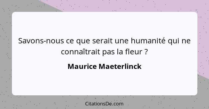 Savons-nous ce que serait une humanité qui ne connaîtrait pas la fleur ?... - Maurice Maeterlinck