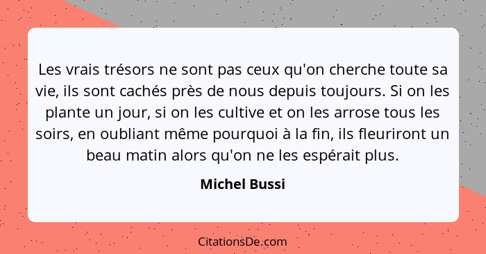 Les vrais trésors ne sont pas ceux qu'on cherche toute sa vie, ils sont cachés près de nous depuis toujours. Si on les plante un jour,... - Michel Bussi