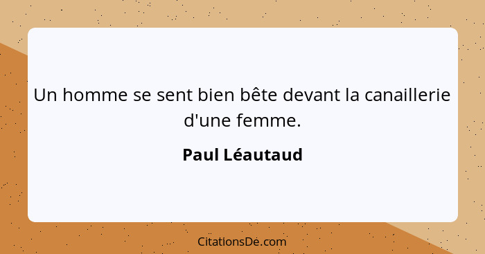 Un homme se sent bien bête devant la canaillerie d'une femme.... - Paul Léautaud