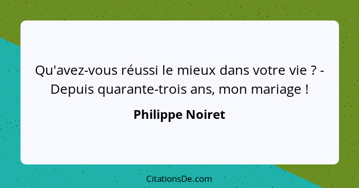 Qu'avez-vous réussi le mieux dans votre vie ? - Depuis quarante-trois ans, mon mariage !... - Philippe Noiret