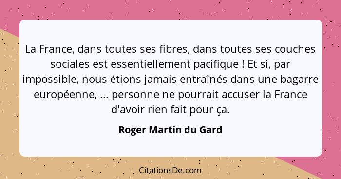 La France, dans toutes ses fibres, dans toutes ses couches sociales est essentiellement pacifique ! Et si, par impossible,... - Roger Martin du Gard