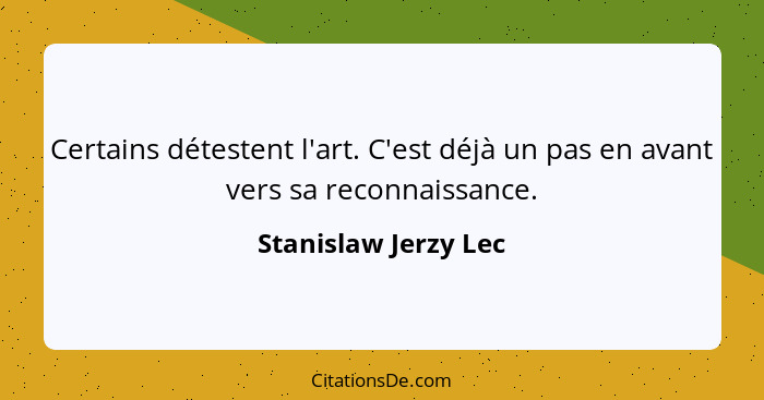 Certains détestent l'art. C'est déjà un pas en avant vers sa reconnaissance.... - Stanislaw Jerzy Lec