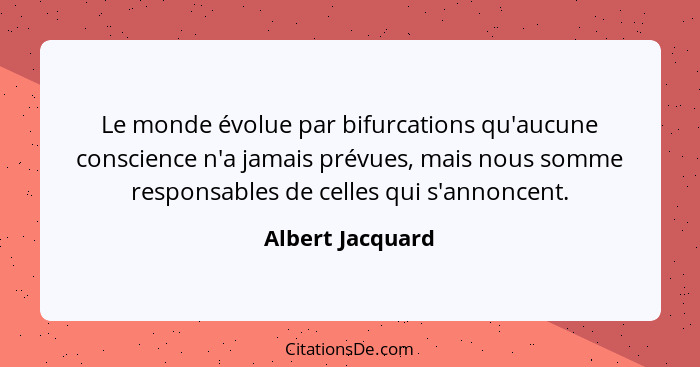 Le monde évolue par bifurcations qu'aucune conscience n'a jamais prévues, mais nous somme responsables de celles qui s'annoncent.... - Albert Jacquard