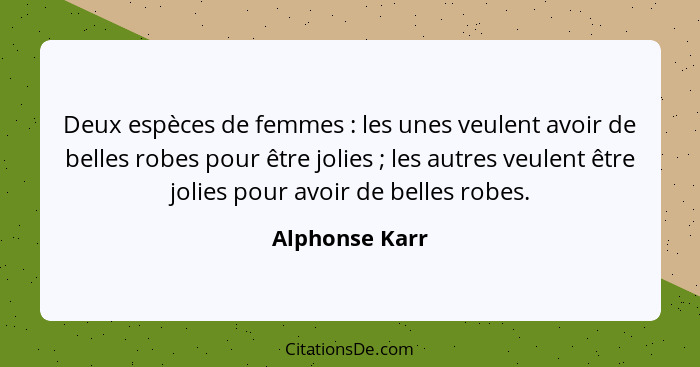Deux espèces de femmes : les unes veulent avoir de belles robes pour être jolies ; les autres veulent être jolies pour avoir... - Alphonse Karr