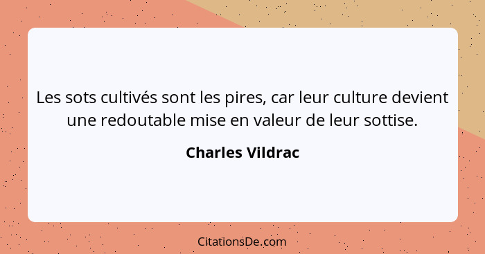 Les sots cultivés sont les pires, car leur culture devient une redoutable mise en valeur de leur sottise.... - Charles Vildrac
