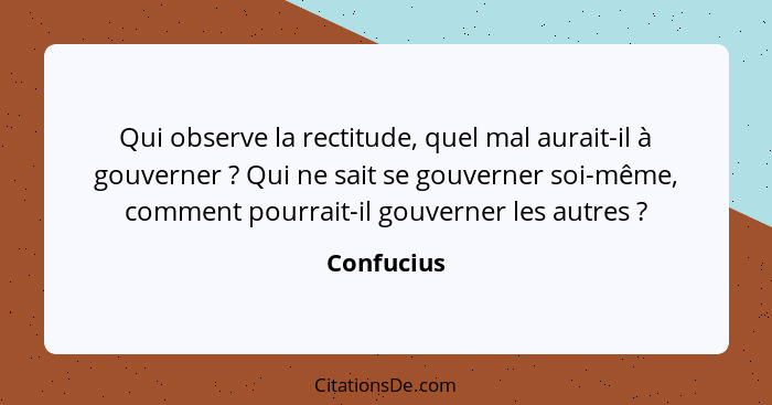 Qui observe la rectitude, quel mal aurait-il à gouverner ? Qui ne sait se gouverner soi-même, comment pourrait-il gouverner les autre... - Confucius