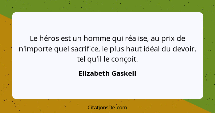 Le héros est un homme qui réalise, au prix de n'importe quel sacrifice, le plus haut idéal du devoir, tel qu'il le conçoit.... - Elizabeth Gaskell