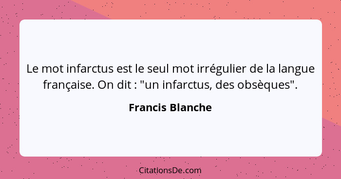 Le mot infarctus est le seul mot irrégulier de la langue française. On dit : "un infarctus, des obsèques".... - Francis Blanche