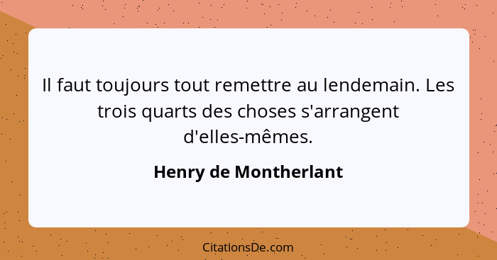 Il faut toujours tout remettre au lendemain. Les trois quarts des choses s'arrangent d'elles-mêmes.... - Henry de Montherlant