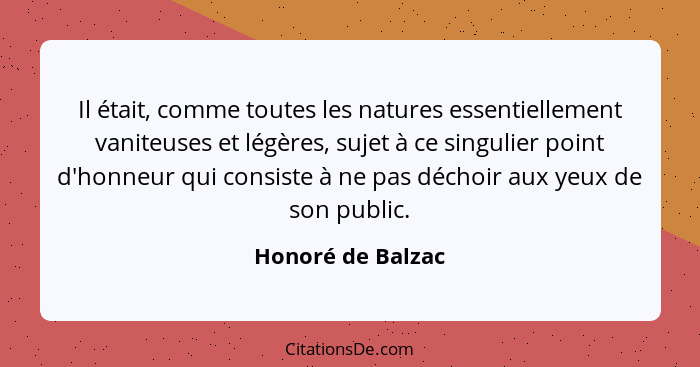 Il était, comme toutes les natures essentiellement vaniteuses et légères, sujet à ce singulier point d'honneur qui consiste à ne pa... - Honoré de Balzac