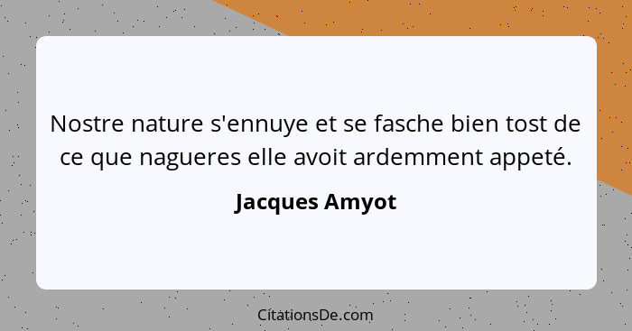 Nostre nature s'ennuye et se fasche bien tost de ce que nagueres elle avoit ardemment appeté.... - Jacques Amyot