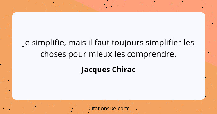 Je simplifie, mais il faut toujours simplifier les choses pour mieux les comprendre.... - Jacques Chirac