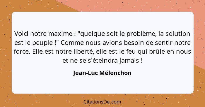 Voici notre maxime : "quelque soit le problème, la solution est le peuple !" Comme nous avions besoin de sentir notre f... - Jean-Luc Mélenchon