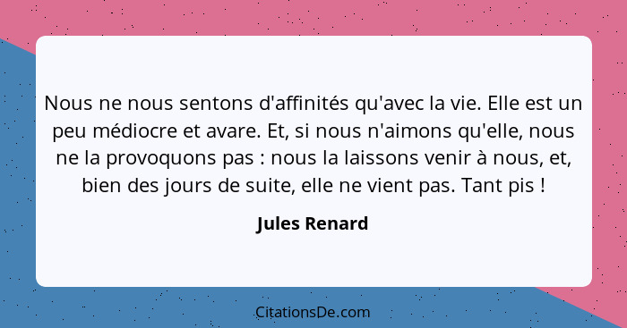 Nous ne nous sentons d'affinités qu'avec la vie. Elle est un peu médiocre et avare. Et, si nous n'aimons qu'elle, nous ne la provoquons... - Jules Renard