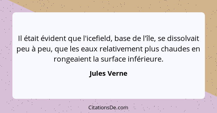 Il était évident que l'icefield, base de l'île, se dissolvait peu à peu, que les eaux relativement plus chaudes en rongeaient la surface... - Jules Verne