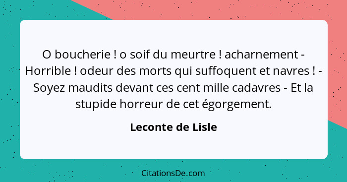 O boucherie ! o soif du meurtre ! acharnement - Horrible ! odeur des morts qui suffoquent et navres ! - Soyez m... - Leconte de Lisle