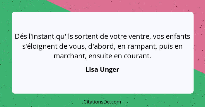 Dés l'instant qu'ils sortent de votre ventre, vos enfants s'éloignent de vous, d'abord, en rampant, puis en marchant, ensuite en courant.... - Lisa Unger