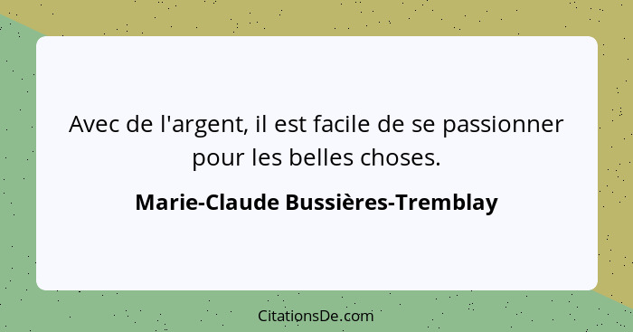 Avec de l'argent, il est facile de se passionner pour les belles choses.... - Marie-Claude Bussières-Tremblay