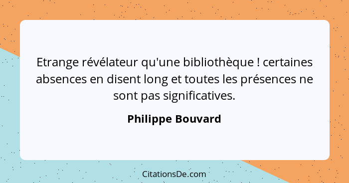 Etrange révélateur qu'une bibliothèque ! certaines absences en disent long et toutes les présences ne sont pas significatives.... - Philippe Bouvard