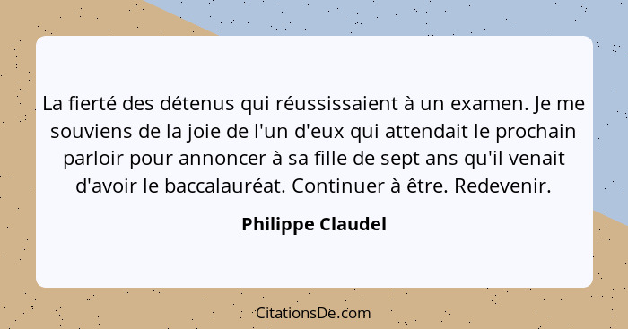 La fierté des détenus qui réussissaient à un examen. Je me souviens de la joie de l'un d'eux qui attendait le prochain parloir pour... - Philippe Claudel