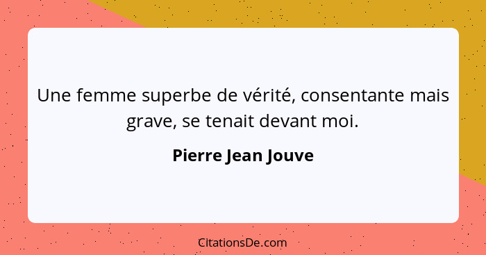 Une femme superbe de vérité, consentante mais grave, se tenait devant moi.... - Pierre Jean Jouve