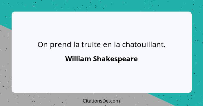 On prend la truite en la chatouillant.... - William Shakespeare