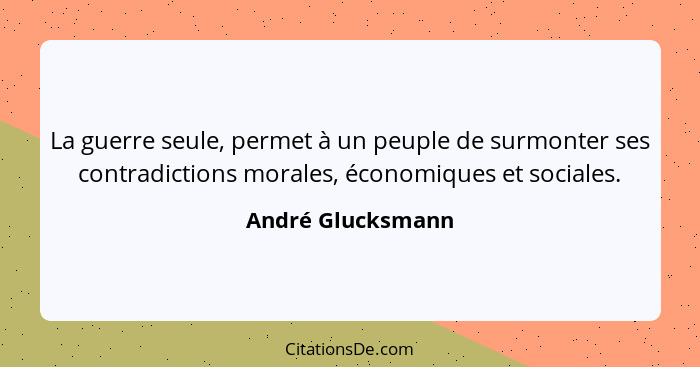 La guerre seule, permet à un peuple de surmonter ses contradictions morales, économiques et sociales.... - André Glucksmann