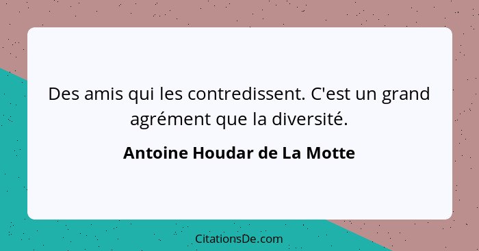 Des amis qui les contredissent. C'est un grand agrément que la diversité.... - Antoine Houdar de La Motte