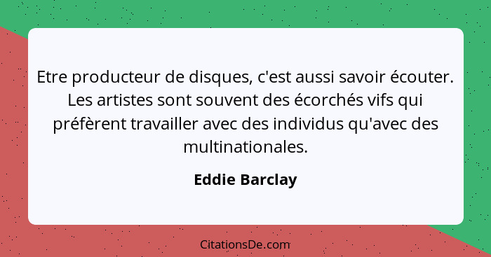 Etre producteur de disques, c'est aussi savoir écouter. Les artistes sont souvent des écorchés vifs qui préfèrent travailler avec des... - Eddie Barclay