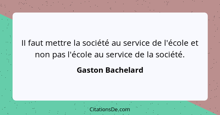 II faut mettre la société au service de l'école et non pas l'école au service de la société.... - Gaston Bachelard