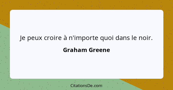 Je peux croire à n'importe quoi dans le noir.... - Graham Greene