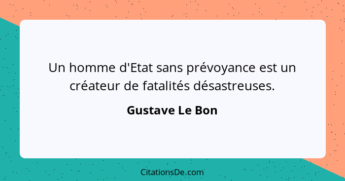 Un homme d'Etat sans prévoyance est un créateur de fatalités désastreuses.... - Gustave Le Bon