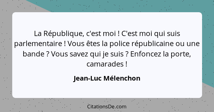 La République, c'est moi ! C'est moi qui suis parlementaire ! Vous êtes la police républicaine ou une bande ? Vous... - Jean-Luc Mélenchon