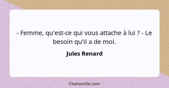 - Femme, qu'est-ce qui vous attache à lui ? - Le besoin qu'il a de moi.... - Jules Renard