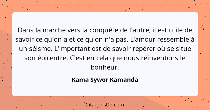 Dans la marche vers la conquête de l'autre, il est utile de savoir ce qu'on a et ce qu'on n'a pas. L'amour ressemble à un séisme.... - Kama Sywor Kamanda