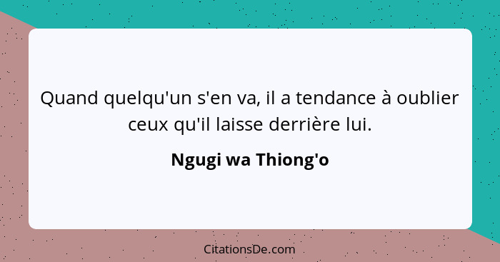 Quand quelqu'un s'en va, il a tendance à oublier ceux qu'il laisse derrière lui.... - Ngugi wa Thiong'o