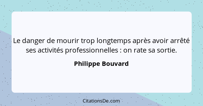 Le danger de mourir trop longtemps après avoir arrêté ses activités professionnelles : on rate sa sortie.... - Philippe Bouvard