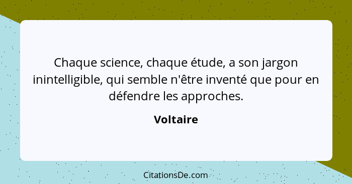 Chaque science, chaque étude, a son jargon inintelligible, qui semble n'être inventé que pour en défendre les approches.... - Voltaire