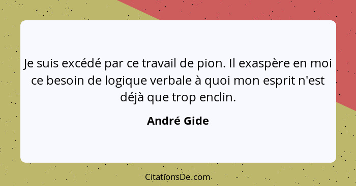 Je suis excédé par ce travail de pion. Il exaspère en moi ce besoin de logique verbale à quoi mon esprit n'est déjà que trop enclin.... - André Gide