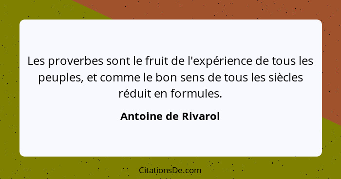 Les proverbes sont le fruit de l'expérience de tous les peuples, et comme le bon sens de tous les siècles réduit en formules.... - Antoine de Rivarol