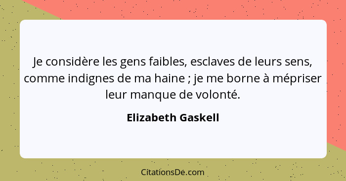 Je considère les gens faibles, esclaves de leurs sens, comme indignes de ma haine ; je me borne à mépriser leur manque de vol... - Elizabeth Gaskell